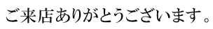 ご来店ありがとうございます。